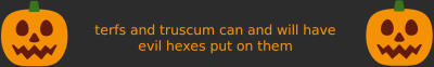 Terfs + Truscum Unwelcome terfs and truscum can and will have evil hexes put on them